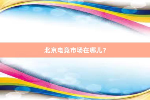 北京电竞市场在哪儿？