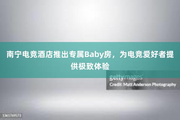 南宁电竞酒店推出专属Baby房，为电竞爱好者提供极致体验