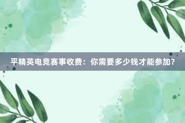 平精英电竞赛事收费：你需要多少钱才能参加？