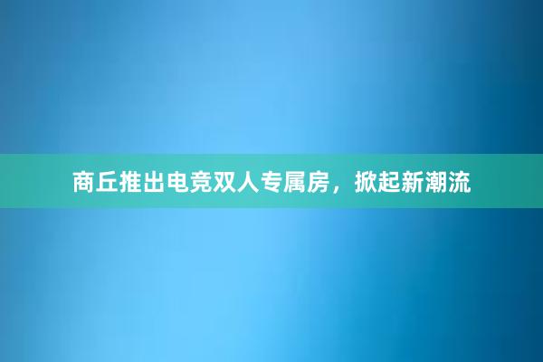 商丘推出电竞双人专属房，掀起新潮流