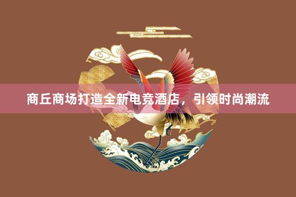 商丘商场打造全新电竞酒店，引领时尚潮流