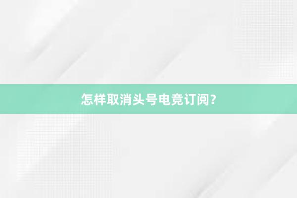 怎样取消头号电竞订阅？