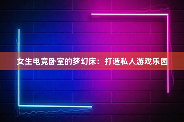 女生电竞卧室的梦幻床：打造私人游戏乐园