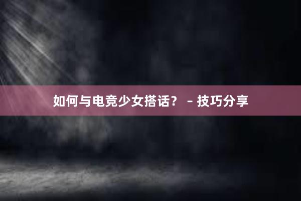 如何与电竞少女搭话？ – 技巧分享