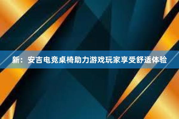 新：安吉电竞桌椅助力游戏玩家享受舒适体验