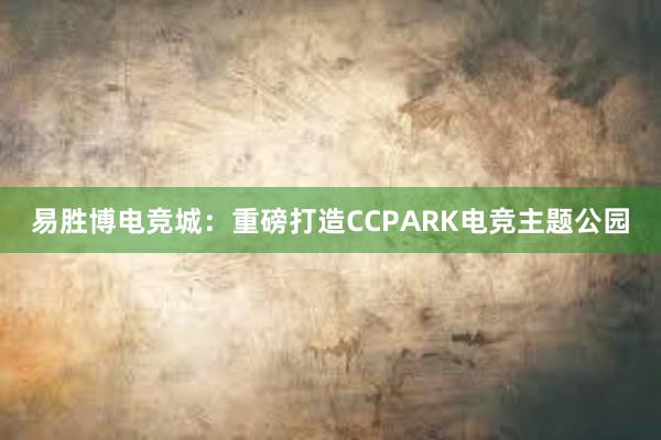 易胜博电竞城：重磅打造CCPARK电竞主题公园