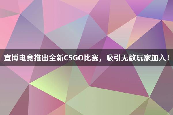 宜博电竞推出全新CSGO比赛，吸引无数玩家加入！