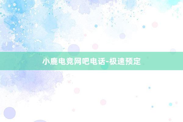 小鹿电竞网吧电话-极速预定