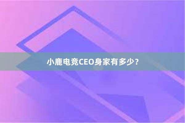 小鹿电竞CEO身家有多少？