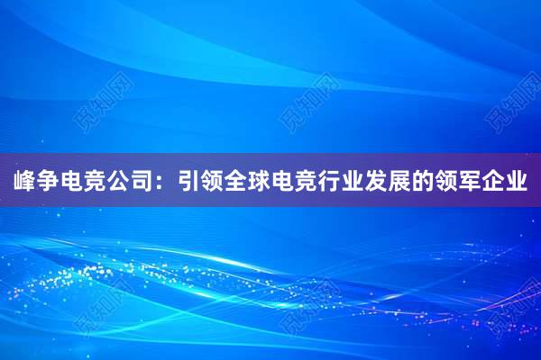 峰争电竞公司：引领全球电竞行业发展的领军企业