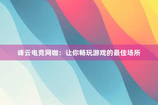 峰云电竞网咖：让你畅玩游戏的最佳场所