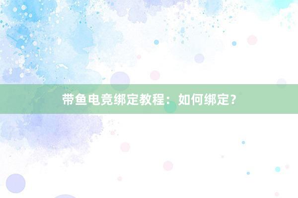 带鱼电竞绑定教程：如何绑定？