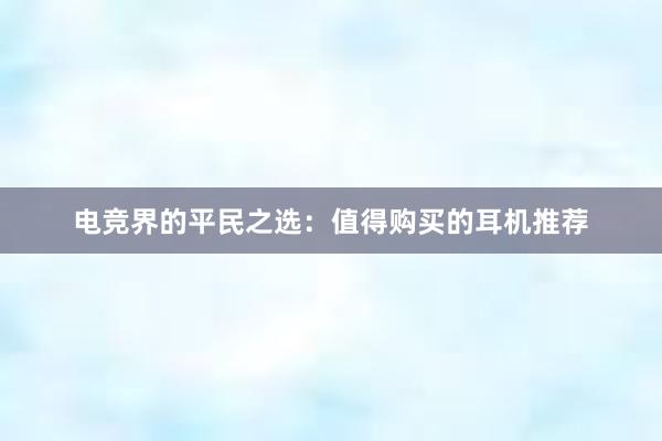 电竞界的平民之选：值得购买的耳机推荐