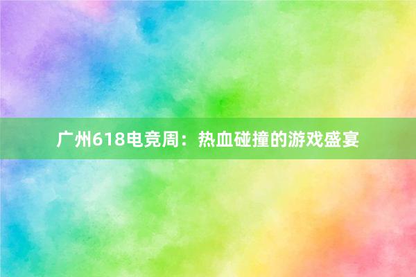 广州618电竞周：热血碰撞的游戏盛宴