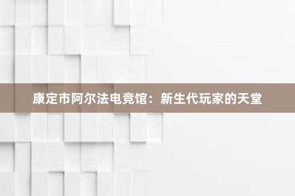 康定市阿尔法电竞馆：新生代玩家的天堂