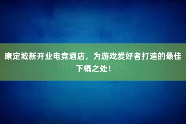 康定城新开业电竞酒店，为游戏爱好者打造的最佳下榻之处！