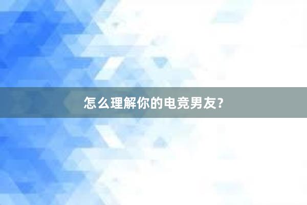 怎么理解你的电竞男友？