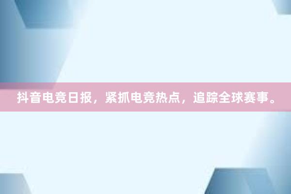 抖音电竞日报，紧抓电竞热点，追踪全球赛事。