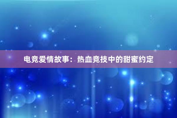 电竞爱情故事：热血竞技中的甜蜜约定