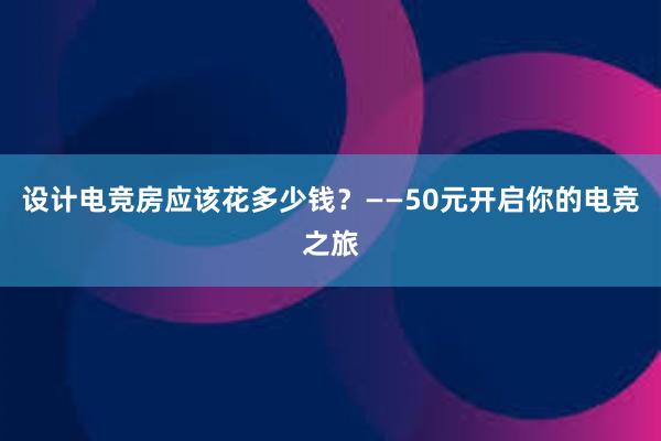 设计电竞房应该花多少钱？——50元开启你的电竞之旅