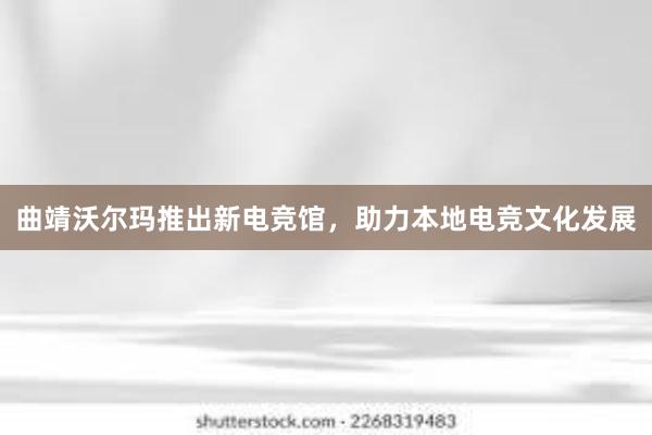 曲靖沃尔玛推出新电竞馆，助力本地电竞文化发展