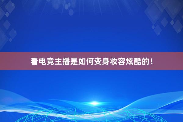 看电竞主播是如何变身妆容炫酷的！