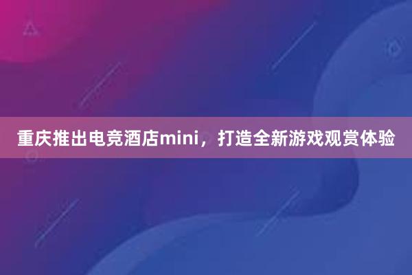 重庆推出电竞酒店mini，打造全新游戏观赏体验