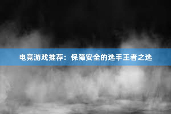 电竞游戏推荐：保障安全的选手王者之选