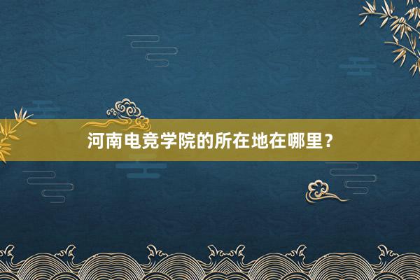 河南电竞学院的所在地在哪里？