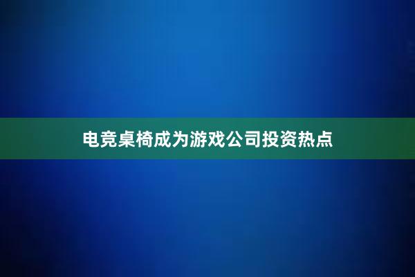 电竞桌椅成为游戏公司投资热点