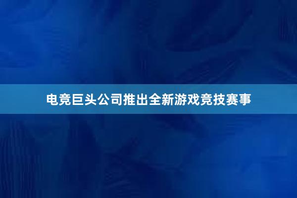 电竞巨头公司推出全新游戏竞技赛事