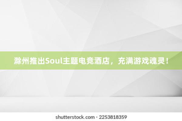 滁州推出Soul主题电竞酒店，充满游戏魂灵！