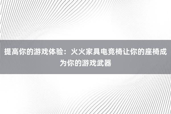 提高你的游戏体验：火火家具电竞椅让你的座椅成为你的游戏武器