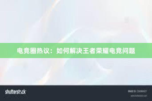 电竞圈热议：如何解决王者荣耀电竞问题