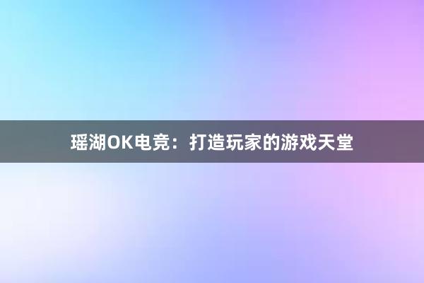 瑶湖OK电竞：打造玩家的游戏天堂