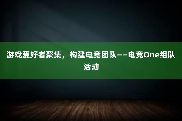 游戏爱好者聚集，构建电竞团队——电竞One组队活动