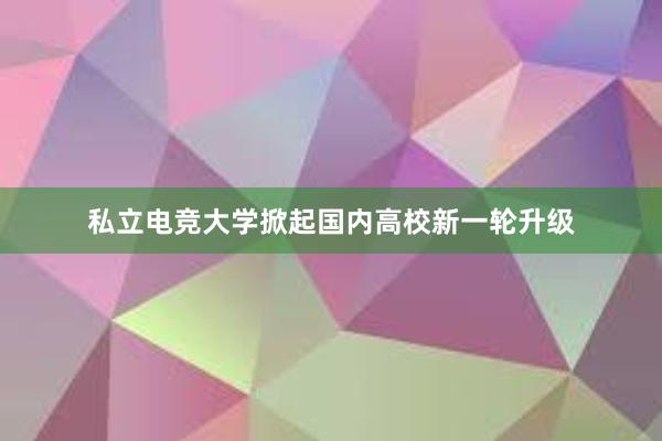 私立电竞大学掀起国内高校新一轮升级