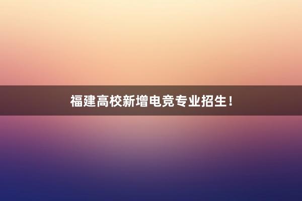 福建高校新增电竞专业招生！