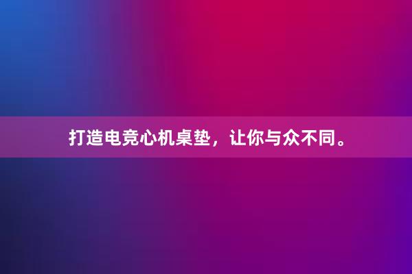 打造电竞心机桌垫，让你与众不同。