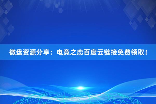 微盘资源分享：电竞之恋百度云链接免费领取！