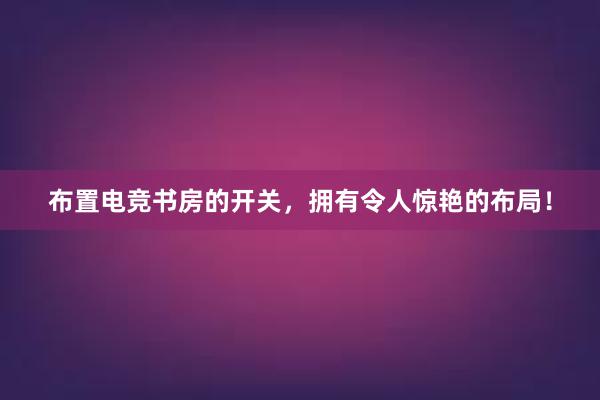 布置电竞书房的开关，拥有令人惊艳的布局！