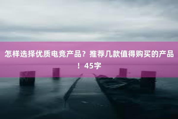 怎样选择优质电竞产品？推荐几款值得购买的产品！45字