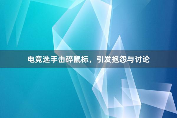 电竞选手击碎鼠标，引发抱怨与讨论