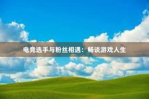 电竞选手与粉丝相遇：畅谈游戏人生