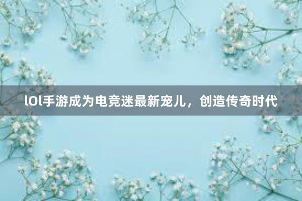 lOl手游成为电竞迷最新宠儿，创造传奇时代