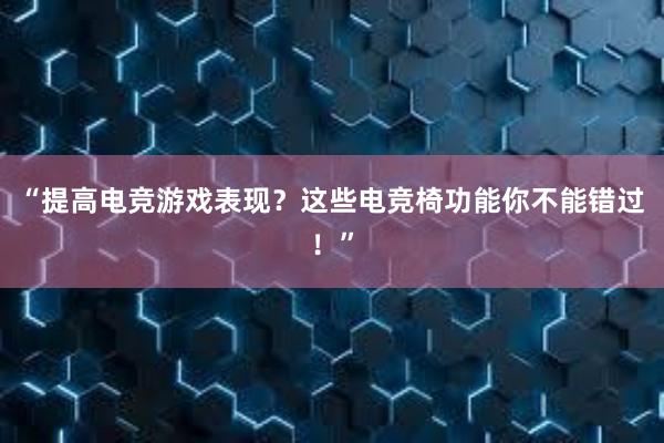 “提高电竞游戏表现？这些电竞椅功能你不能错过！”