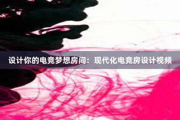 设计你的电竞梦想房间：现代化电竞房设计视频