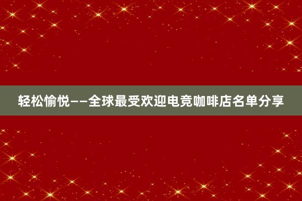 轻松愉悦——全球最受欢迎电竞咖啡店名单分享