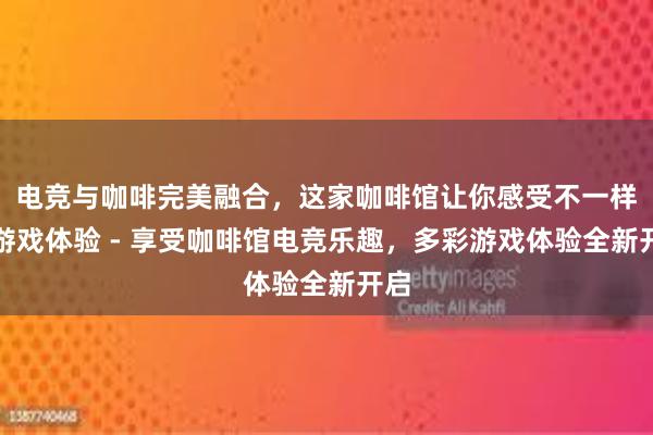 电竞与咖啡完美融合，这家咖啡馆让你感受不一样的游戏体验 - 享受咖啡馆电竞乐趣，多彩游戏体验全新开启