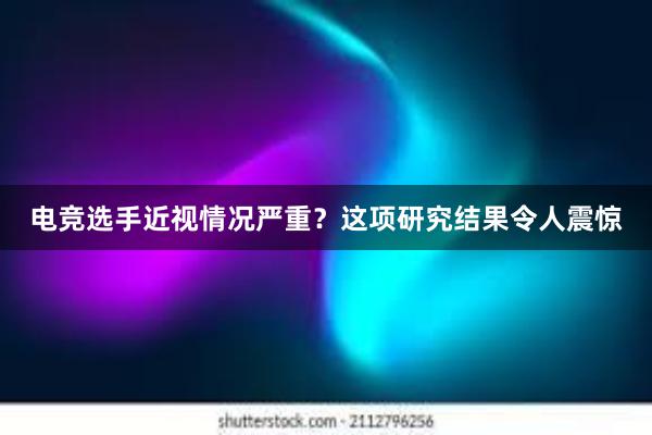 电竞选手近视情况严重？这项研究结果令人震惊